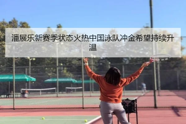 潘展乐新赛季状态火热中国泳队冲金希望持续升温