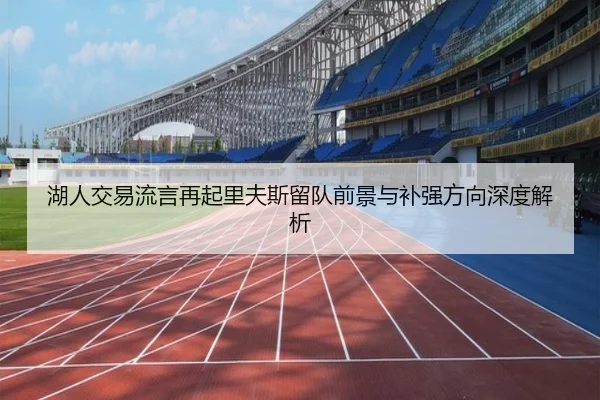 湖人交易流言再起里夫斯留队前景与补强方向深度解析