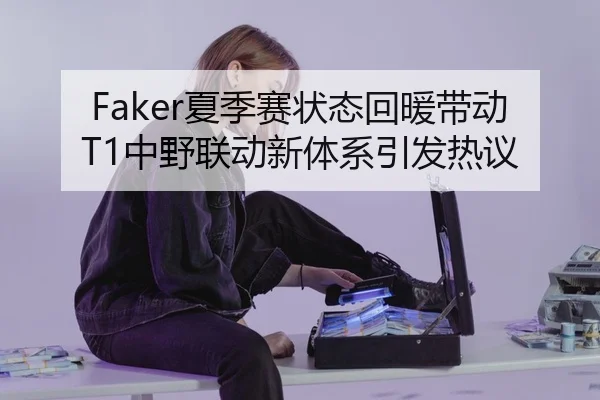 Faker夏季赛状态回暖带动T1中野联动新体系引发热议