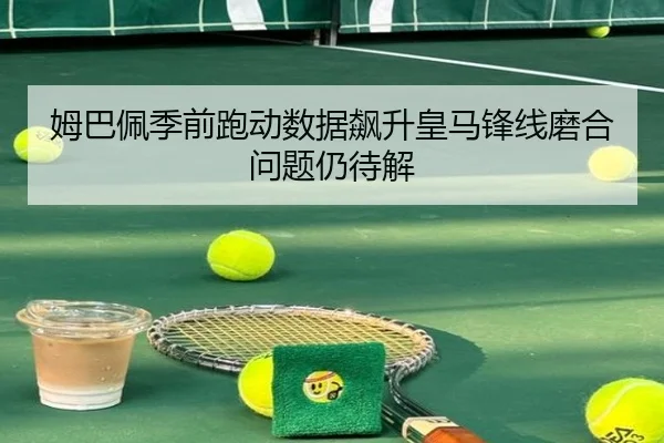 姆巴佩季前跑动数据飙升皇马锋线磨合问题仍待解