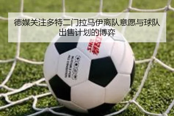 德媒关注多特二门拉马伊离队意愿与球队出售计划的博弈