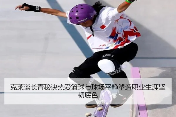 克莱谈长青秘诀热爱篮球与球场平静塑造职业生涯坚韧底色