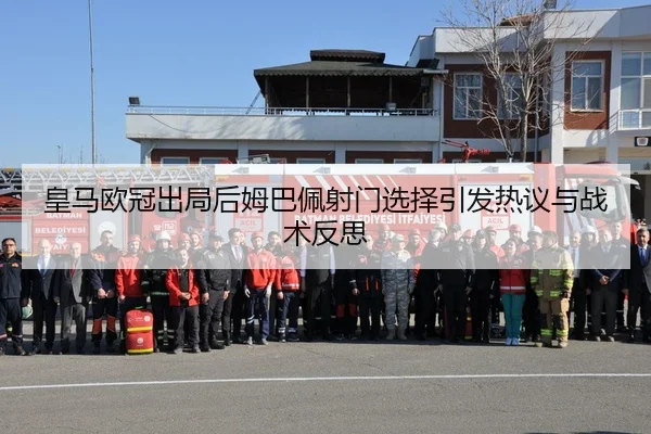 皇马欧冠出局后姆巴佩射门选择引发热议与战术反思